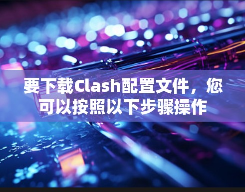 要下载Clash配置文件，您可以按照以下步骤操作