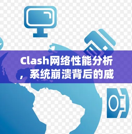 Clash网络性能分析，系统崩溃背后的威胁威胁