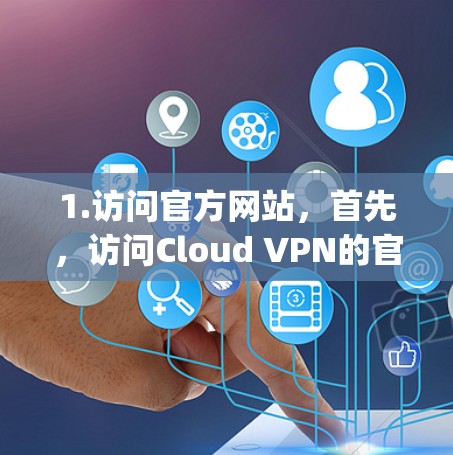 1.访问官方网站，首先，访问Cloud VPN的官方网站，通常以cloud-vpn.com或类似的形式命名，进入官网