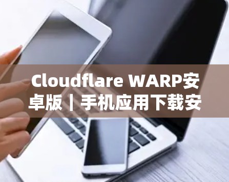 Cloudflare WARP安卓版｜手机应用下载安装指南