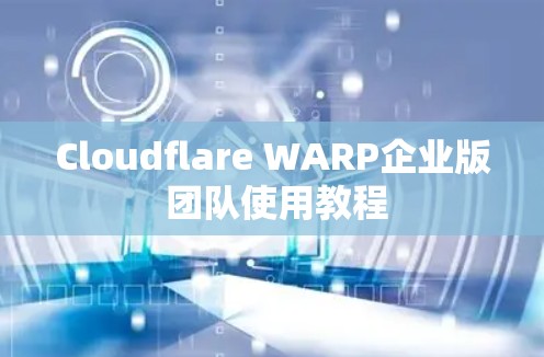 Cloudflare WARP企业版 团队使用教程
