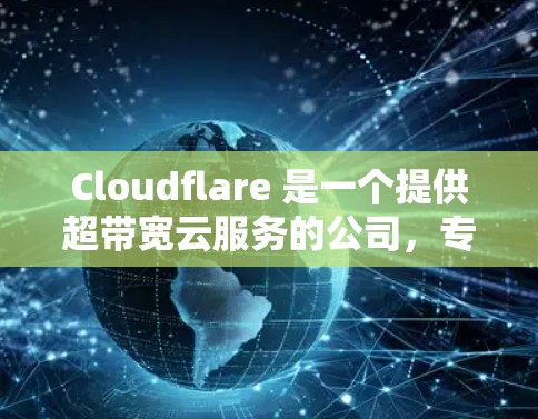 Cloudflare 是一个提供超带宽云服务的公司，专注于提供多设备连接、云存储、云服务、云安全和云解决方案的平台。以下是一些关于 Cloudflare 的关键信息