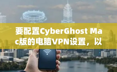 要配置CyberGhost Mac版的电脑VPN设置，以下是一些基本的步骤和注意事项