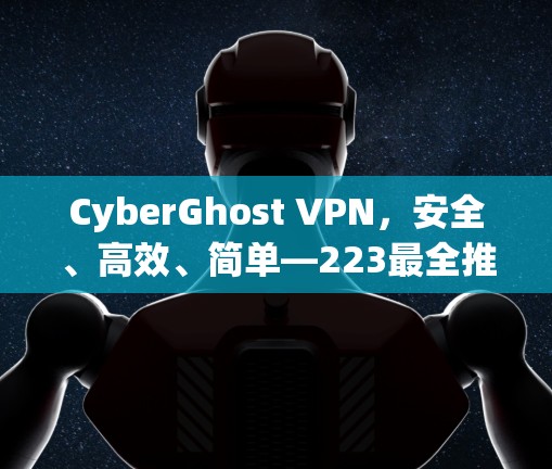 CyberGhost VPN，安全、高效、简单—223最全推荐