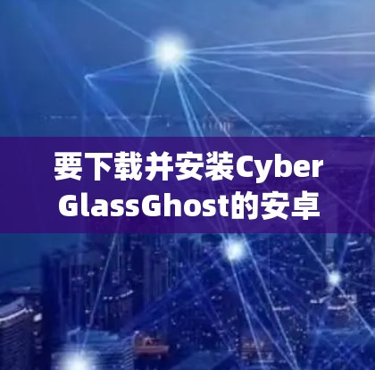 要下载并安装CyberGlassGhost的安卓版本，您可以按照以下步骤操作