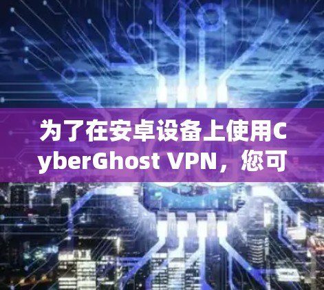 为了在安卓设备上使用CyberGhost VPN，您可以按照以下步骤操作