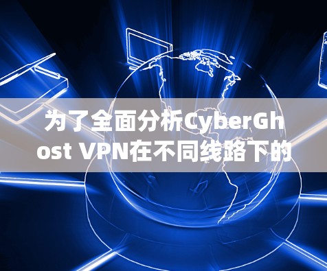 为了全面分析CyberGhost VPN在不同线路下的测速表现，以下是详细的步骤和分析