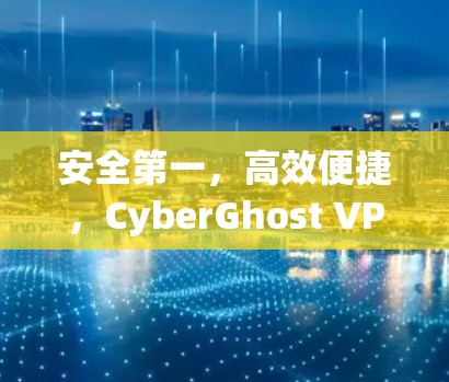 安全第一，高效便捷，CyberGhost VPN让你轻松享受高速VPN乐趣