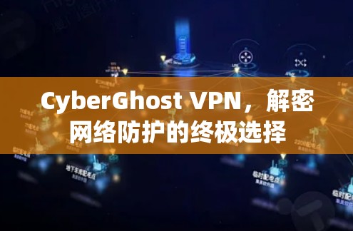 CyberGhost VPN，解密网络防护的终极选择