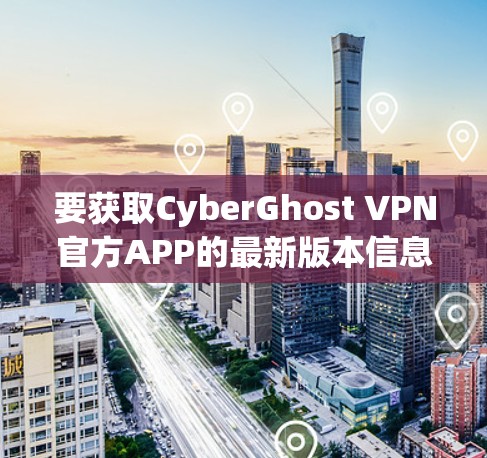 要获取CyberGhost VPN官方APP的最新版本信息，可以按照以下步骤进行