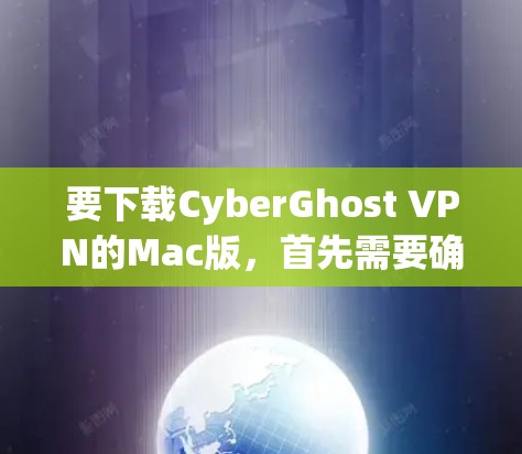 要下载CyberGhost VPN的Mac版，首先需要确保CyberGhost VPN是官方或合法的版本。通常，官方版本可以访问其官方网站或通过特定渠道获取