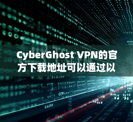CyberGhost VPN的官方下载地址可以通过以下方式访问