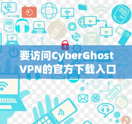 要访问CyberGhost VPN的官方下载入口，建议按照以下步骤进行操作