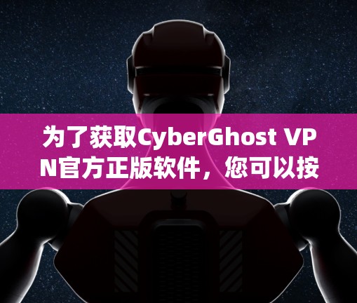 为了获取CyberGhost VPN官方正版软件，您可以按照以下步骤进行操作