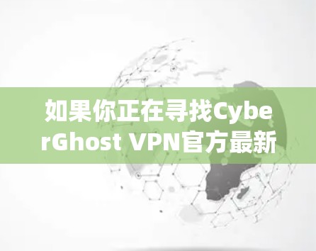 如果你正在寻找CyberGhost VPN官方最新版的客户端，以下是一个推荐的版本和注意事项