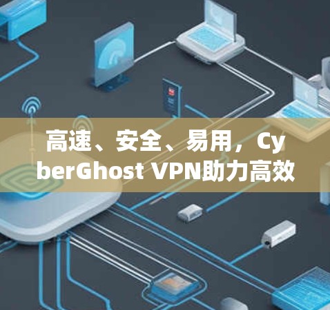 高速、安全、易用，CyberGhost VPN助力高效访问互联网