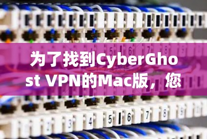 为了找到CyberGhost VPN的Mac版，您可以按照以下步骤操作