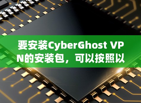 要安装CyberGhost VPN的安装包，可以按照以下步骤进行