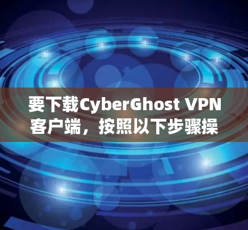 要下载CyberGhost VPN客户端，按照以下步骤操作
