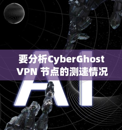 要分析CyberGhost VPN 节点的测速情况，您可以按照以下步骤进行操作