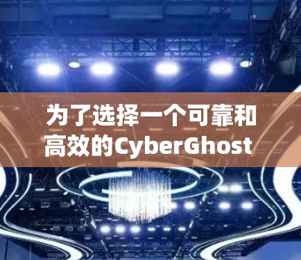 为了选择一个可靠和高效的CyberGhost VPN，以下是一些关键步骤和考虑因素