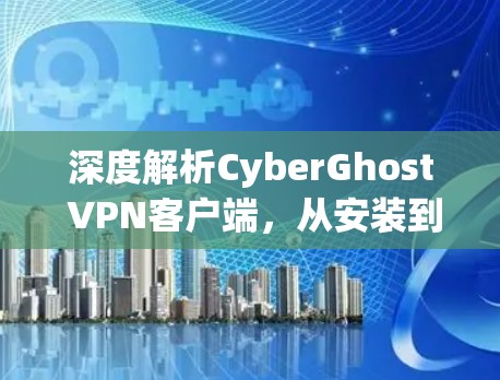 深度解析CyberGhost VPN客户端，从安装到配置到安全守护