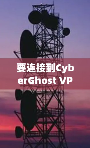 要连接到CyberGhost VPN并访问安全VPN，您可以按照以下步骤进行操作