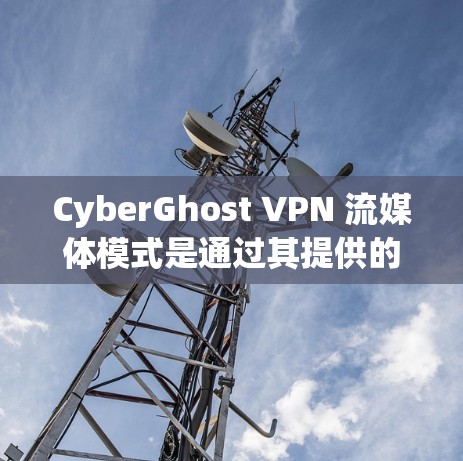 CyberGhost VPN 流媒体模式是通过其提供的云云网络产品来实现的，旨在提供安全、高效的流媒体连接。以下是一个详细的步骤和信息，帮助用户更好地使用CyberGhost 流媒体功能