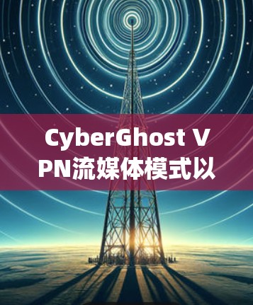 CyberGhost VPN流媒体模式以其全面的流媒体服务和良好的用户体验而闻名。以下是对该模式的详细分析