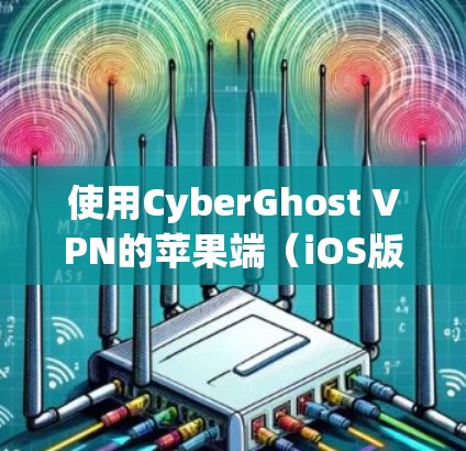 使用CyberGhost VPN的苹果端（iOS版）的基本步骤如下