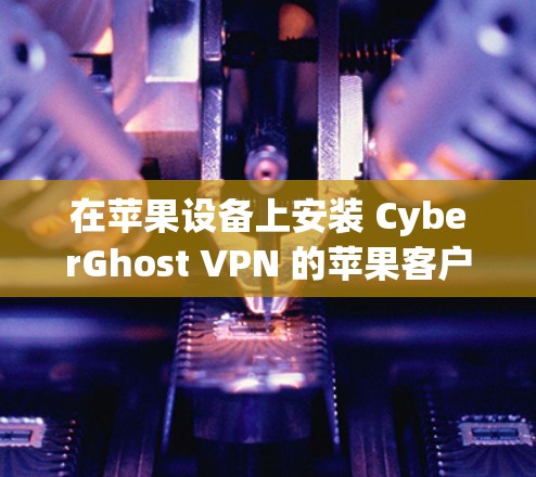 在苹果设备上安装 CyberGhost VPN 的苹果客户端 是一个相对安全但需要谨慎操作的过程。以下是一个详细的步骤指南，帮助您顺利完成安装