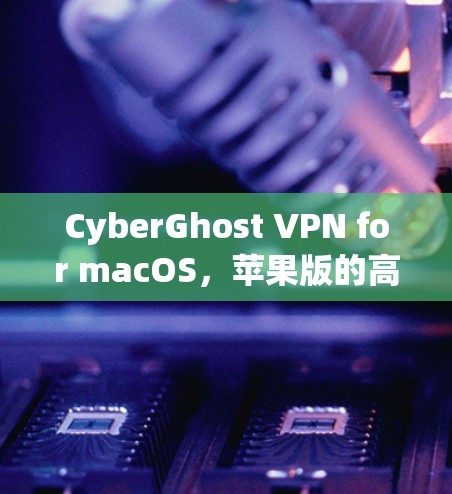 CyberGhost VPN for macOS，苹果版的高效加密 VPN 解决方案