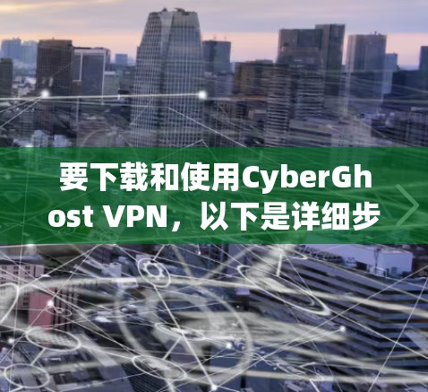 要下载和使用CyberGhost VPN，以下是详细步骤
