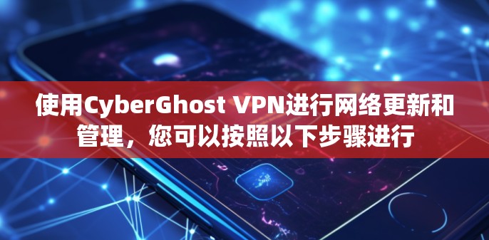 使用CyberGhost VPN进行网络更新和管理，您可以按照以下步骤进行
