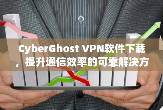 CyberGhost VPN软件下载，提升通信效率的可靠解决方案