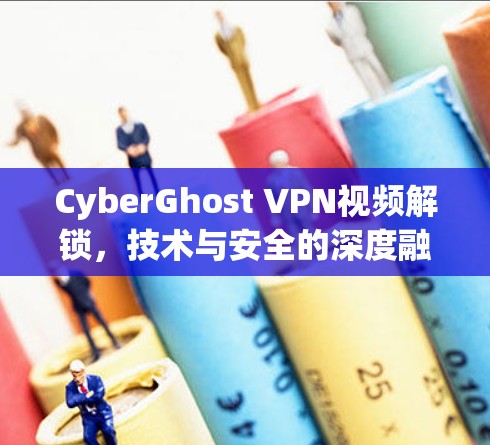 CyberGhost VPN视频解锁，技术与安全的深度融合
