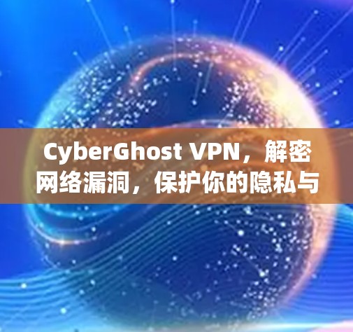 CyberGhost VPN，解密网络漏洞，保护你的隐私与安全