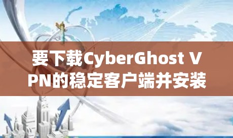 要下载CyberGhost VPN的稳定客户端并安装,可以按照以下步骤进行