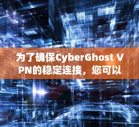 为了确保CyberGhost VPN的稳定连接,您可以按照以下步骤进行检查和修复
