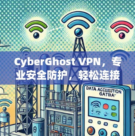 CyberGhost VPN,专业安全防护,轻松连接更安全