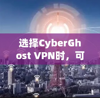 选择CyberGhost VPN时，可以从以下步骤进行，以确保选择一个适合您需求的解决方案