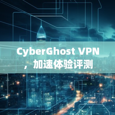 CyberGhost VPN，加速体验评测
