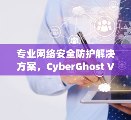 专业网络安全防护解决方案，CyberGhost VPN