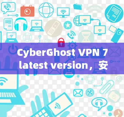 CyberGhost VPN 7 latest version，安全可靠的网络防护解决方案