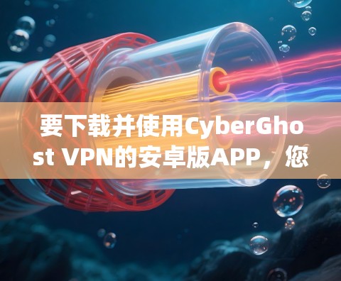 要下载并使用CyberGhost VPN的安卓版APP，您可以按照以下步骤操作