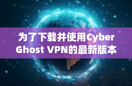 为了下载并使用CyberGhost VPN的最新版本APP，您可以按照以下步骤进行