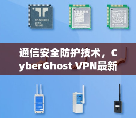 通信安全防护技术，CyberGhost VPN最新版全面解决方案