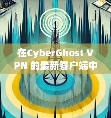 在CyberGhost VPN 的最新客户端中，选择一个推荐的客户端需要综合考虑多个因素。以下是基于上述思考过程的推荐