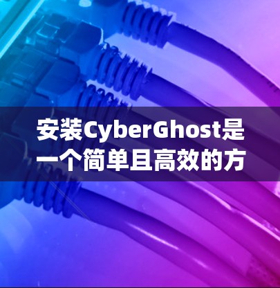 安装CyberGhost是一个简单且高效的方法，适用于个人用户和企业用户。以下是一个详细的安装教程，帮助您顺利完成安装