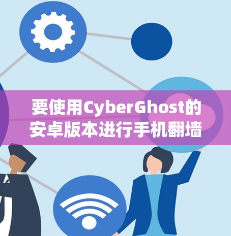 要使用CyberGhost的安卓版本进行手机翻墙，您可以按照以下步骤操作